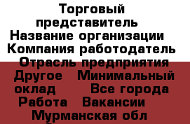 Торговый представитель › Название организации ­ Компания-работодатель › Отрасль предприятия ­ Другое › Минимальный оклад ­ 1 - Все города Работа » Вакансии   . Мурманская обл.,Оленегорск г.